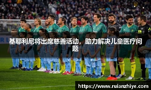 基耶利尼将出席慈善活动，助力解决儿童医疗问题